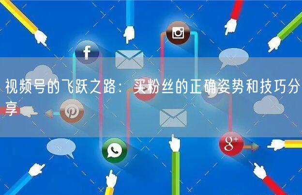 视频号的飞跃之路：买粉丝的正确姿势和技巧分享