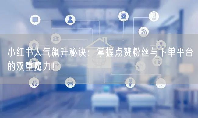 小红书人气飙升秘诀：掌握点赞粉丝与下单平台的双重魔力！