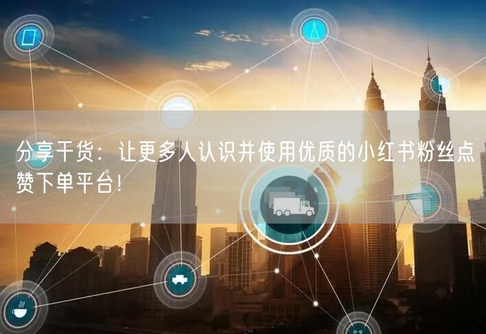 分享干货：让更多人认识并使用优质的小红书粉丝点赞下单平台！