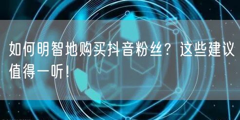 如何明智地购买抖音粉丝？这些建议值得一听！