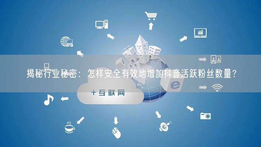 揭秘行业秘密：怎样安全有效地增加抖音活跃粉丝数量？