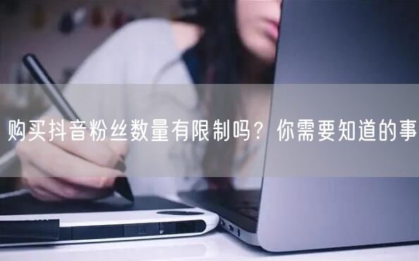 购买抖音粉丝数量有限制吗？你需要知道的事