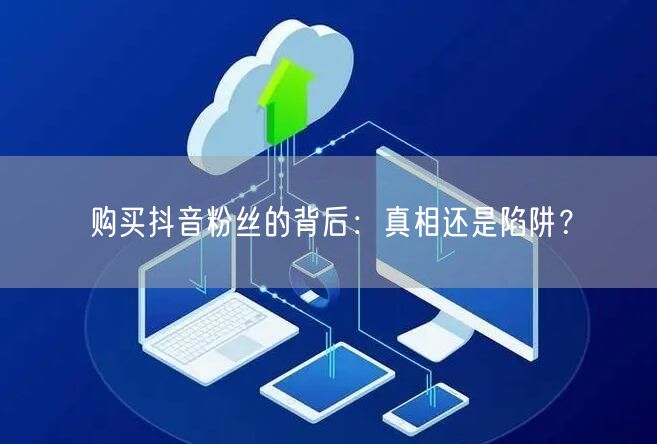 购买抖音粉丝的背后：真相还是陷阱？