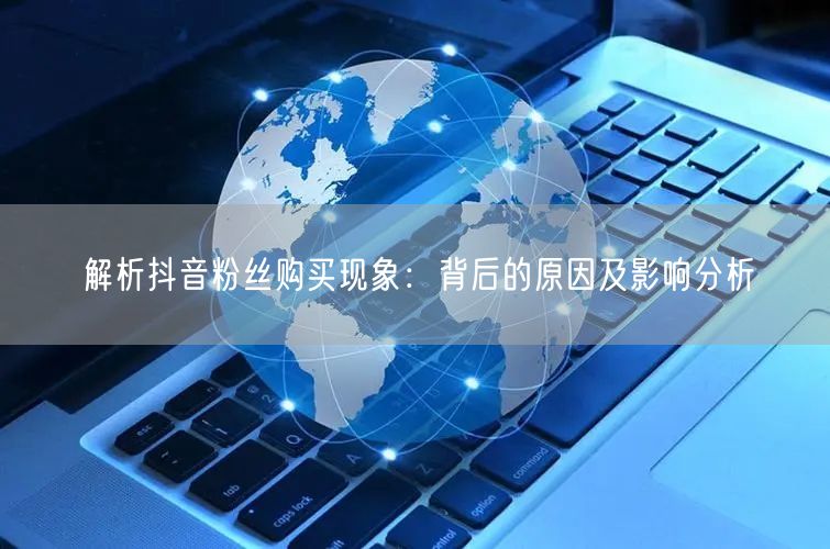 解析抖音粉丝购买现象：背后的原因及影响分析