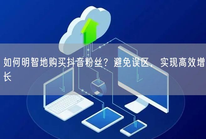 如何明智地购买抖音粉丝？避免误区，实现高效增长