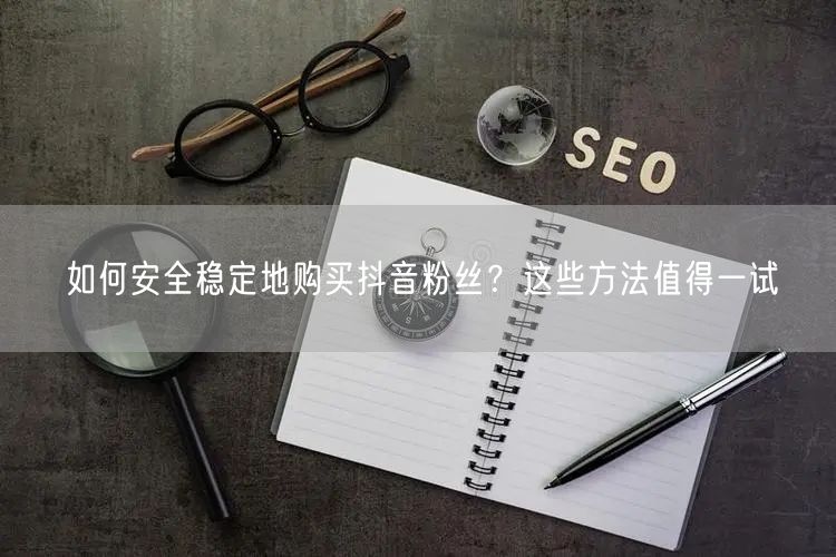 如何安全稳定地购买抖音粉丝？这些方法值得一试