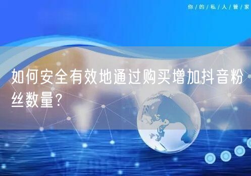 如何安全有效地通过购买增加抖音粉丝数量？