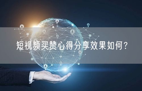 短视频买赞心得分享效果如何？