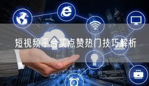 短视频平台买点赞热门技巧解析