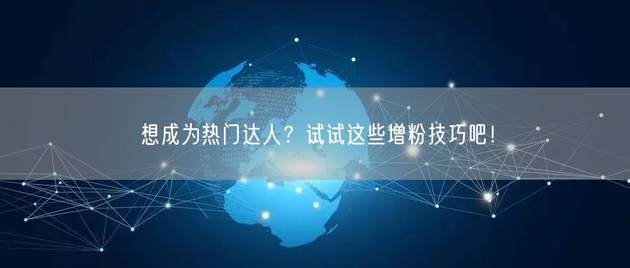 想成为热门达人？试试这些增粉技巧吧！