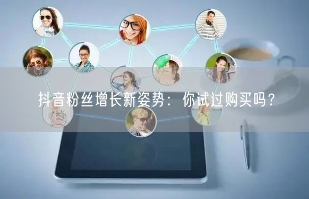抖音粉丝增长新姿势：你试过购买吗？