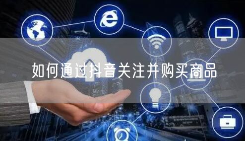如何通过抖音关注并购买商品