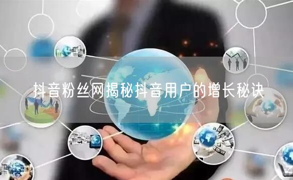 抖音粉丝网揭秘抖音用户的增长秘诀