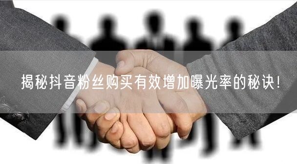 揭秘抖音粉丝购买有效增加曝光率的秘诀！