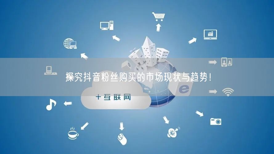 探究抖音粉丝购买的市场现状与趋势！