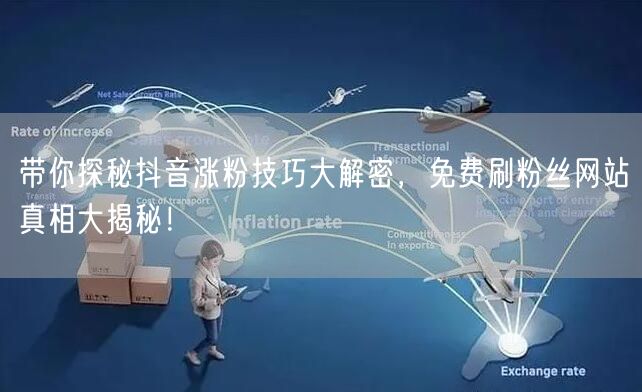 带你探秘抖音涨粉技巧大解密，免费刷粉丝网站真相大揭秘！