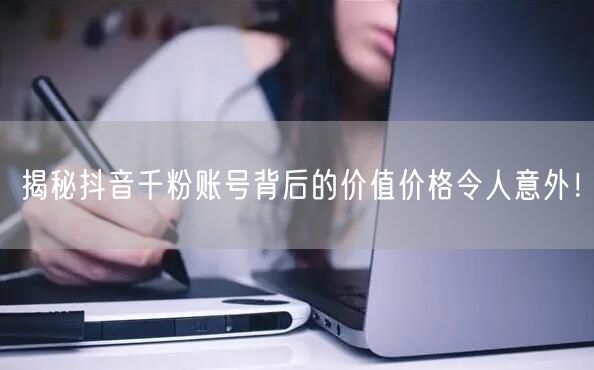 揭秘抖音千粉账号背后的价值价格令人意外！