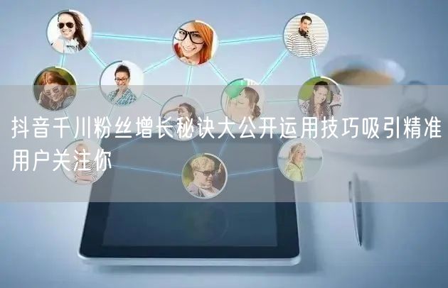 抖音千川粉丝增长秘诀大公开运用技巧吸引精准用户关注你