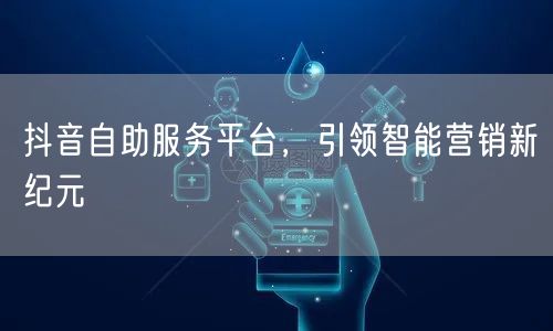 抖音自助服务平台，引领智能营销新纪元