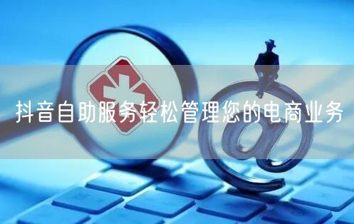 抖音自助服务轻松管理您的电商业务