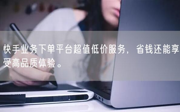 快手业务下单平台超值低价服务，省钱还能享受高品质体验。