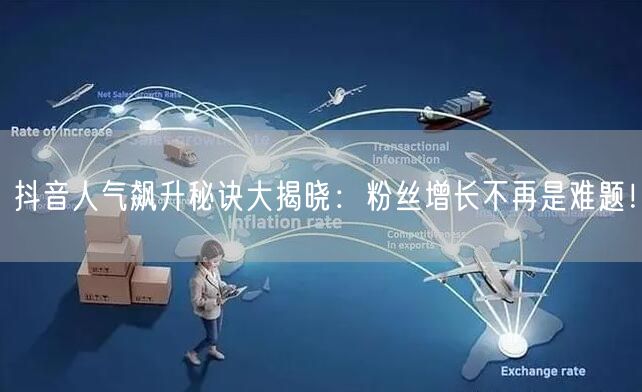 抖音人气飙升秘诀大揭晓：粉丝增长不再是难题！