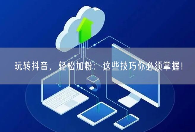 玩转抖音，轻松加粉：这些技巧你必须掌握！