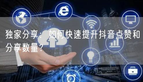独家分享：如何快速提升抖音点赞和分享数量？