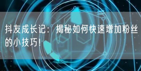抖友成长记：揭秘如何快速增加粉丝的小技巧！
