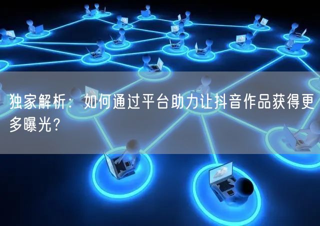 独家解析：如何通过平台助力让抖音作品获得更多曝光？