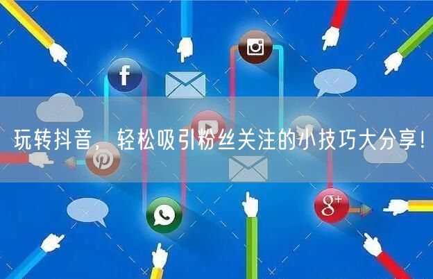 玩转抖音，轻松吸引粉丝关注的小技巧大分享！