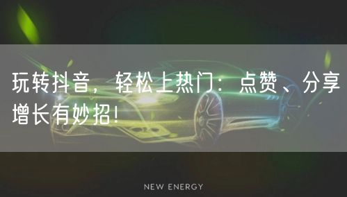 玩转抖音，轻松上热门：点赞、分享增长有妙招！