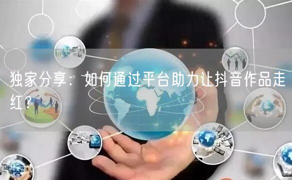 独家分享：如何通过平台助力让抖音作品走红？