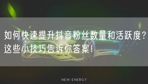 如何快速提升抖音粉丝数量和活跃度？这些小技巧告诉你答案！