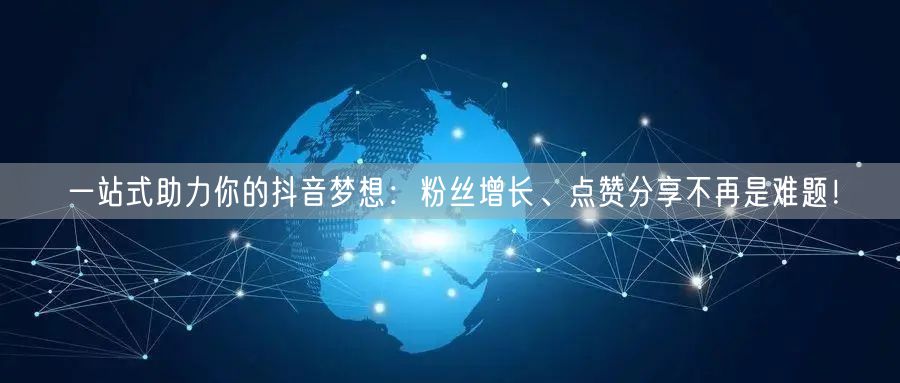 一站式助力你的抖音梦想：粉丝增长、点赞分享不再是难题！