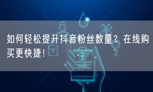 如何轻松提升抖音粉丝数量？在线购买更快捷！