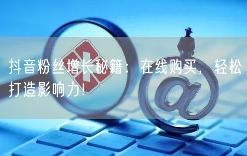 抖音粉丝增长秘籍：在线购买，轻松打造影响力！