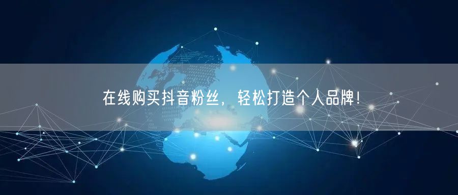 在线购买抖音粉丝，轻松打造个人品牌！