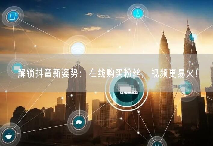 解锁抖音新姿势：在线购买粉丝，视频更易火！