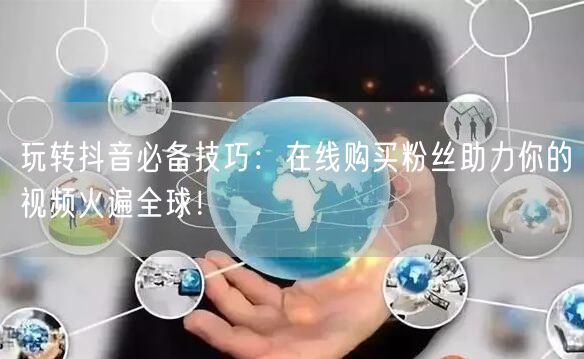 玩转抖音必备技巧：在线购买粉丝助力你的视频火遍全球！