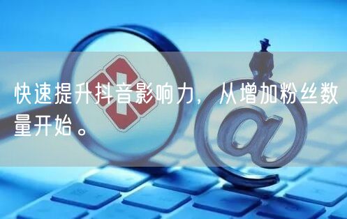 快速提升抖音影响力，从增加粉丝数量开始。