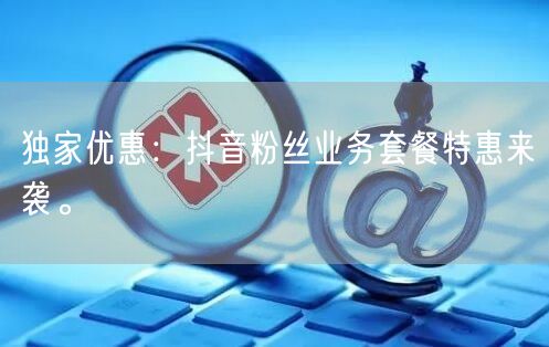 独家优惠：抖音粉丝业务套餐特惠来袭。