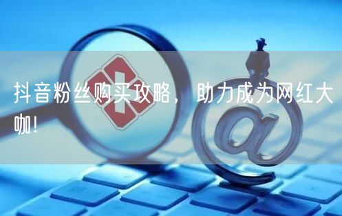 抖音粉丝购买攻略，助力成为网红大咖!