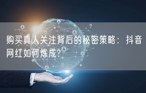 购买真人关注背后的秘密策略：抖音网红如何炼成?