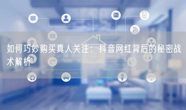 如何巧妙购买真人关注：抖音网红背后的秘密战术解析