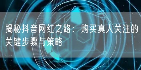 揭秘抖音网红之路：购买真人关注的关键步骤与策略