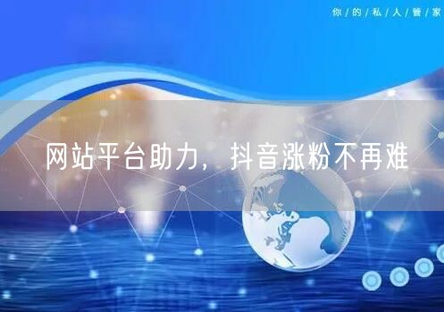 网站平台助力，抖音涨粉不再难
