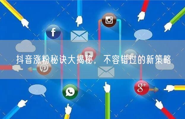 抖音涨粉秘诀大揭秘，不容错过的新策略