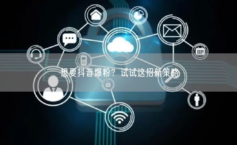 想要抖音爆粉？试试这招新策略