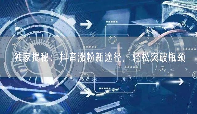 独家揭秘：抖音涨粉新途径，轻松突破瓶颈